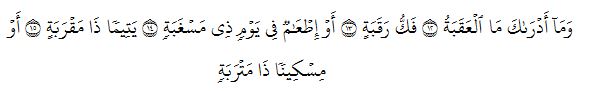 وَمَآ أَدۡرَىٰكَ مَا ٱلۡعَقَبَةُ ١٢ فَكُّ رَقَبَةٍ ١٣ أَوۡ إِطۡعَٰمٞ فِي يَوۡمٖ ذِي مَسۡغَبَةٖ ١٤ يَتِيمٗا ذَا مَقۡرَبَةٍ ١٥ أَوۡ مِسۡكِينٗا ذَا مَتۡرَبَةٖ