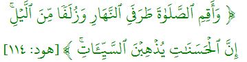 وَأَقِمِ ٱلصَّلَوٰةَ طَرَفَيِ ٱلنَّهَارِ وَزُلَفٗا مِّنَ ٱلَّيۡلِۚ  إِنَّ ٱلۡحَسَنَٰتِ يُذۡهِبۡنَ ٱلسَّيِّ‍َٔاتِۚ