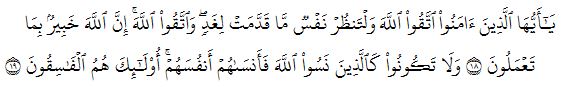 يَٰٓأَيُّهَا ٱلَّذِينَ ءَامَنُواْ ٱتَّقُواْ ٱللَّهَ وَلۡتَنظُرۡ نَفۡسٞ مَّا قَدَّمَتۡ لِغَدٖۖ وَٱتَّقُواْ ٱللَّهَۚ إِنَّ ٱللَّهَ خَبِيرُۢ بِمَا تَعۡمَلُونَ ١٨ وَلَا تَكُونُواْ كَٱلَّذِينَ نَسُواْ ٱللَّهَ فَأَنسَىٰهُمۡ أَنفُسَهُمۡۚ أُوْلَٰٓئِكَ هُمُ ٱلۡفَٰسِقُونَ ١٩