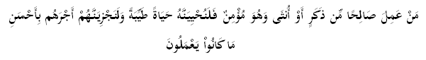 مَنْ عَمِلَ صَالِحًا مِّن ذَكَرٍ أَوْ أُنثَى وَهُوَ مُؤْمِنٌ فَلَنُحْيِيَنَّهُ حَيَاةً طَيِّبَةً وَلَنَجْزِيَنَّهُمْ أَجْرَهُم بِأَحْسَنِ مَا كَانُواْ يَعْمَلُونَ