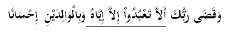 وَقَضَى رَبُّكَ أَلاَّ تَعْبُدُواْ إِلاَّ إِيَّاهُ وَبِالْوَالِدَيْنِ إِحْسَانًا