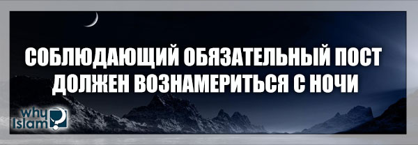 Соблюдающий обязательный пост должен вознамериться с ночи